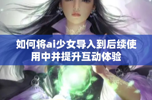 如何将ai少女导入到后续使用中并提升互动体验