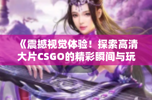 《震撼视觉体验！探索高清大片CSGO的精彩瞬间与玩法》