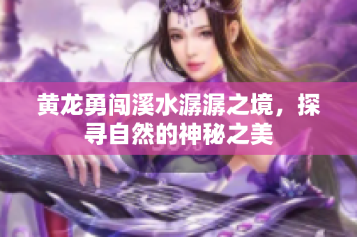 黄龙勇闯溪水潺潺之境，探寻自然的神秘之美