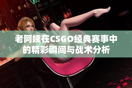 老阿姨在CSGO经典赛事中的精彩瞬间与战术分析