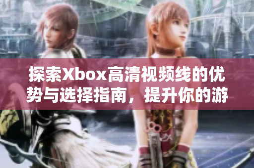 探索Xbox高清视频线的优势与选择指南，提升你的游戏体验