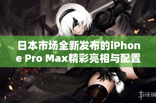 日本市场全新发布的iPhone Pro Max精彩亮相与配置解析