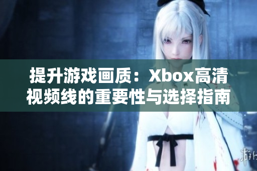 提升游戏画质：Xbox高清视频线的重要性与选择指南