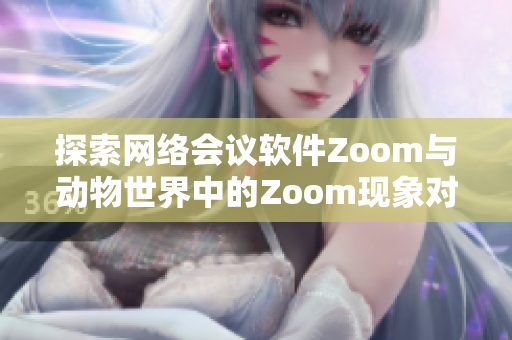 探索网络会议软件Zoom与动物世界中的Zoom现象对比分析