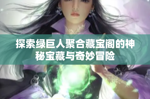 探索绿巨人聚合藏宝阁的神秘宝藏与奇妙冒险