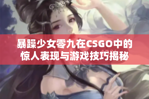 暴躁少女零九在CSGO中的惊人表现与游戏技巧揭秘