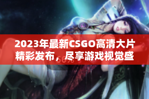 2023年最新CSGO高清大片精彩发布，尽享游戏视觉盛宴