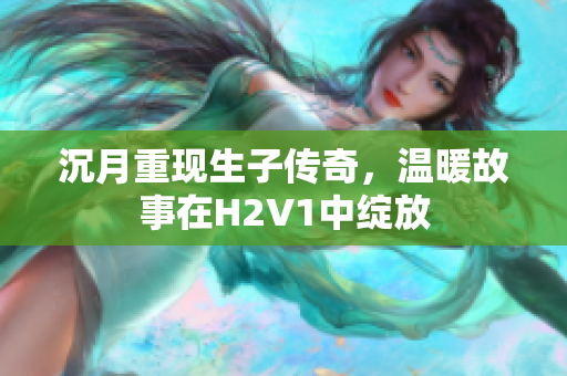 沉月重现生子传奇，温暖故事在H2V1中绽放