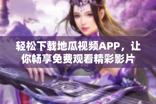 轻松下载地瓜视频APP，让你畅享免费观看精彩影片