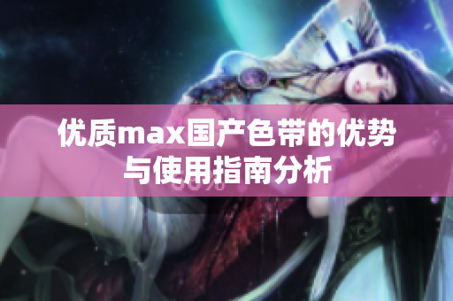 优质max国产色带的优势与使用指南分析