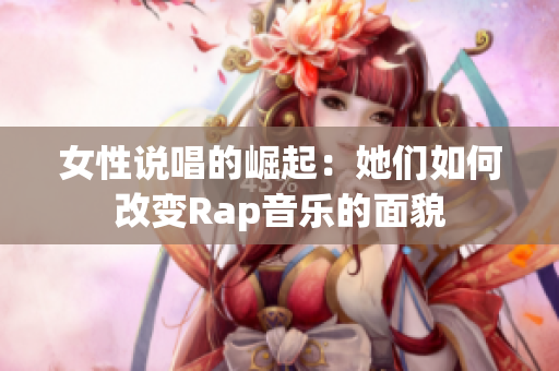 女性说唱的崛起：她们如何改变Rap音乐的面貌