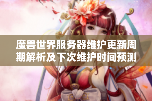 魔兽世界服务器维护更新周期解析及下次维护时间预测