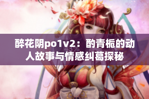 醉花阴po1v2：酌青栀的动人故事与情感纠葛探秘