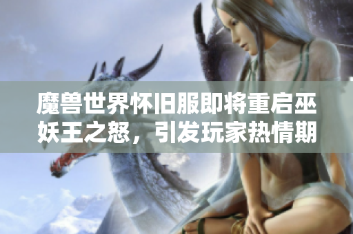 魔兽世界怀旧服即将重启巫妖王之怒，引发玩家热情期待