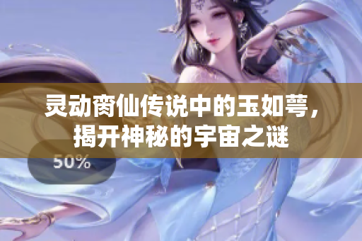 灵动脔仙传说中的玉如萼，揭开神秘的宇宙之谜