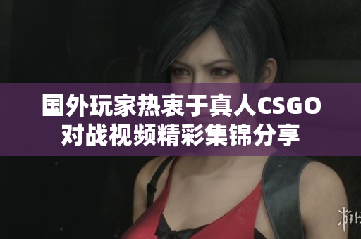 国外玩家热衷于真人CSGO对战视频精彩集锦分享