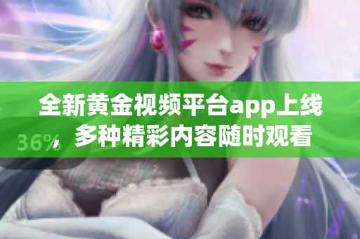 全新黄金视频平台app上线，多种精彩内容随时观看