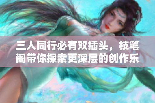 三人同行必有双插头，枝笔阁带你探索更深层的创作乐趣