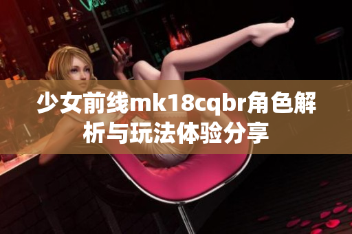 少女前线mk18cqbr角色解析与玩法体验分享