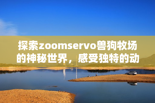 探索zoomservo兽狗牧场的神秘世界，感受独特的动物体验