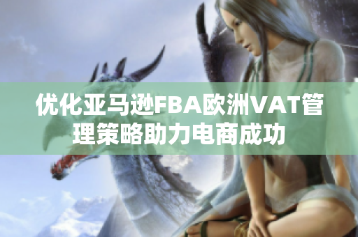 优化亚马逊FBA欧洲VAT管理策略助力电商成功