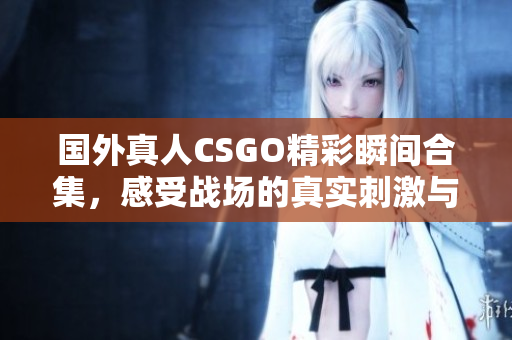 国外真人CSGO精彩瞬间合集，感受战场的真实刺激与魅力