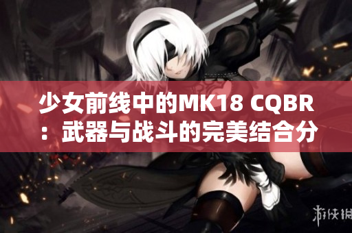 少女前线中的MK18 CQBR：武器与战斗的完美结合分析