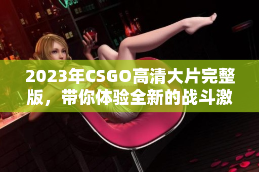 2023年CSGO高清大片完整版，带你体验全新的战斗激情