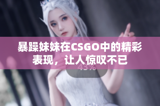 暴躁妹妹在CSGO中的精彩表现，让人惊叹不已