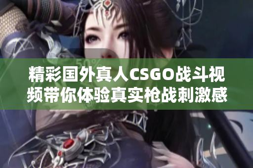 精彩国外真人CSGO战斗视频带你体验真实枪战刺激感