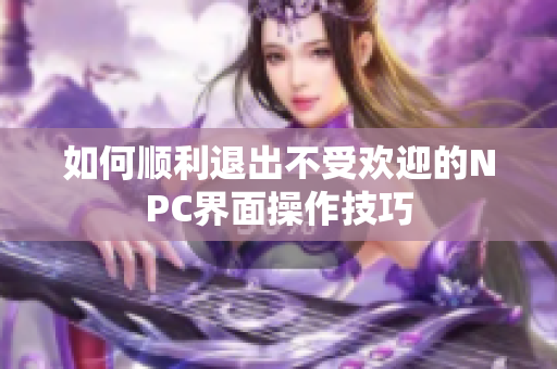 如何顺利退出不受欢迎的NPC界面操作技巧