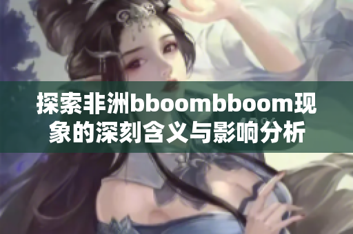 探索非洲bboombboom现象的深刻含义与影响分析