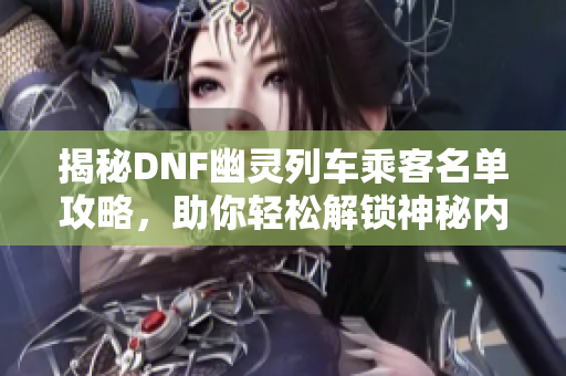 揭秘DNF幽灵列车乘客名单攻略，助你轻松解锁神秘内容！