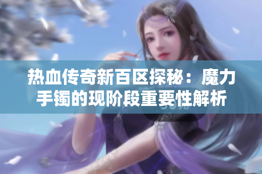 热血传奇新百区探秘：魔力手镯的现阶段重要性解析