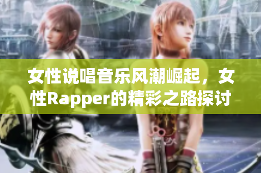 女性说唱音乐风潮崛起，女性Rapper的精彩之路探讨