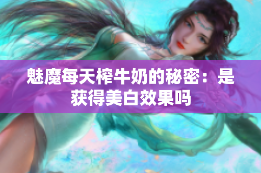 魅魔每天榨牛奶的秘密：是获得美白效果吗