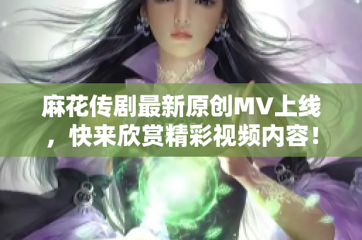 麻花传剧最新原创MV上线，快来欣赏精彩视频内容！