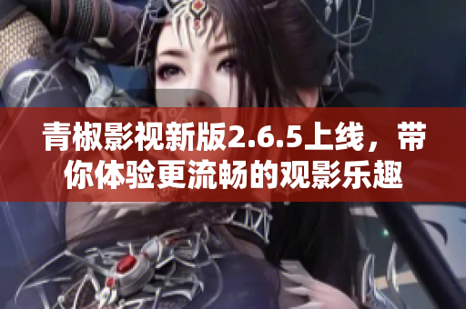 青椒影视新版2.6.5上线，带你体验更流畅的观影乐趣