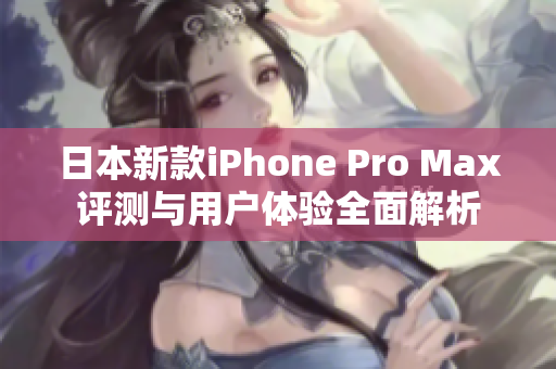 日本新款iPhone Pro Max评测与用户体验全面解析