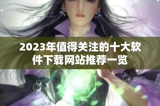 2023年值得关注的十大软件下载网站推荐一览