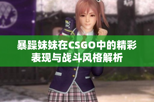 暴躁妹妹在CSGO中的精彩表现与战斗风格解析