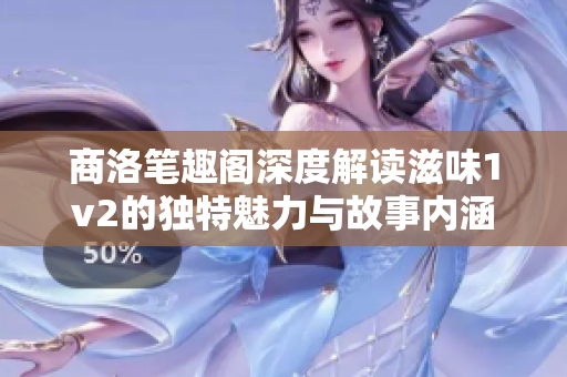 商洛笔趣阁深度解读滋味1v2的独特魅力与故事内涵