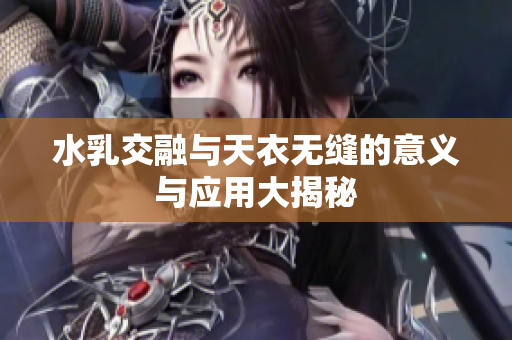 水乳交融与天衣无缝的意义与应用大揭秘