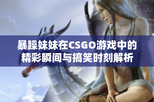 暴躁妹妹在CSGO游戏中的精彩瞬间与搞笑时刻解析