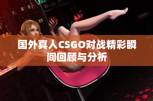 国外真人CSGO对战精彩瞬间回顾与分析