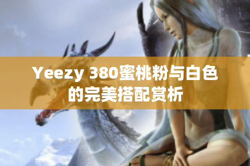 Yeezy 380蜜桃粉与白色的完美搭配赏析