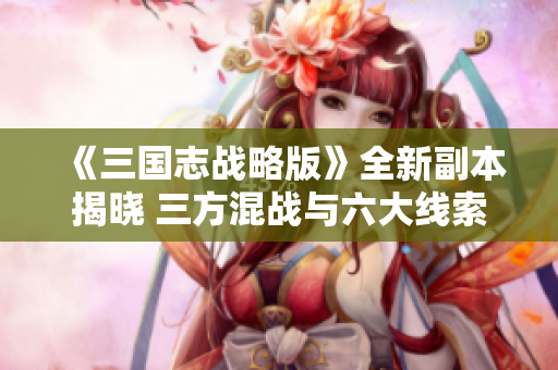 《三国志战略版》全新副本揭晓 三方混战与六大线索的精彩挑战