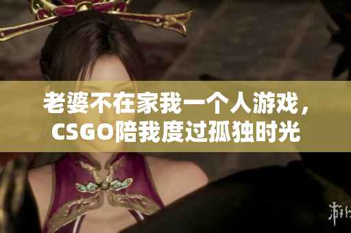 老婆不在家我一个人游戏，CSGO陪我度过孤独时光