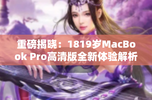 重磅揭晓：1819岁MacBook Pro高清版全新体验解析