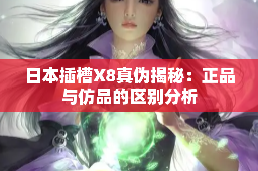 日本插槽X8真伪揭秘：正品与仿品的区别分析